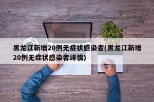 黑龙江新增20例无症状感染者(黑龙江新增20例无症状感染者详情)