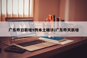 广东昨日新增9例本土确诊/广东昨天新增