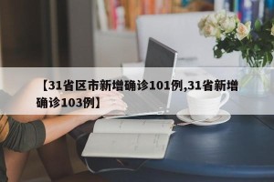【31省区市新增确诊101例,31省新增确诊103例】