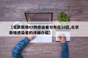【北京新增67例感染者分布在10区,北京新增感染者的详细介绍】