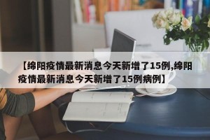 【绵阳疫情最新消息今天新增了15例,绵阳疫情最新消息今天新增了15例病例】