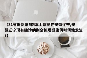 【31省份新增5例本土病例在安徽辽宁,安徽辽宁现有确诊病例全梳理感染何时何地发生?】