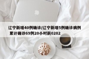 辽宁新增40例确诊/辽宁新增5例确诊病例 累计确诊69例20小时前0202