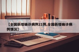 【全国新增确诊病例21例,全国新增确诊病例情况】