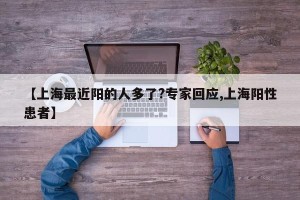 【上海最近阳的人多了?专家回应,上海阳性患者】
