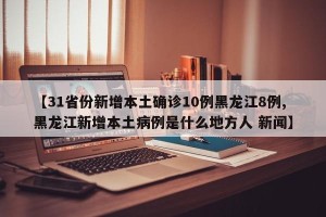 【31省份新增本土确诊10例黑龙江8例,黑龙江新增本土病例是什么地方人 新闻】