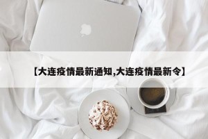 【大连疫情最新通知,大连疫情最新令】