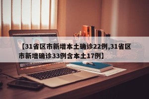 【31省区市新增本土确诊22例,31省区市新增确诊33例含本土17例】