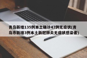 青岛新增135例本土确诊47例无症状(青岛市新增3例本土新冠肺炎无症状感染者)