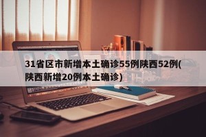 31省区市新增本土确诊55例陕西52例(陕西新增20例本土确诊)