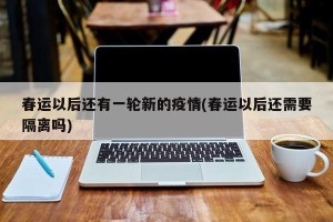 春运以后还有一轮新的疫情(春运以后还需要隔离吗)