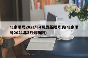 北京限号2021年4月最新限号表(北京限号2021年3月最新限)