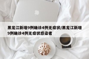黑龙江新增9例确诊4例无症状/黑龙江新增9例确诊4例无症状感染者