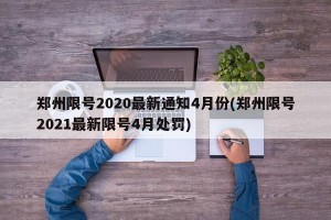 郑州限号2020最新通知4月份(郑州限号2021最新限号4月处罚)