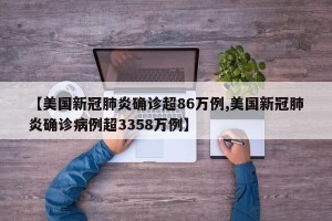 【美国新冠肺炎确诊超86万例,美国新冠肺炎确诊病例超3358万例】