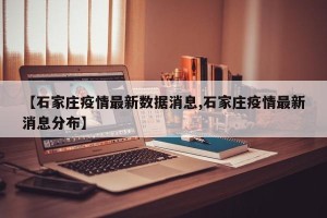 【石家庄疫情最新数据消息,石家庄疫情最新消息分布】