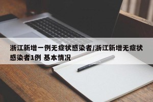 浙江新增一例无症状感染者/浙江新增无症状感染者1例 基本情况