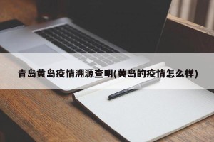 青岛黄岛疫情溯源查明(黄岛的疫情怎么样)