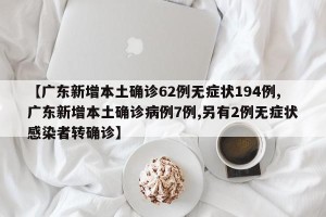 【广东新增本土确诊62例无症状194例,广东新增本土确诊病例7例,另有2例无症状感染者转确诊】