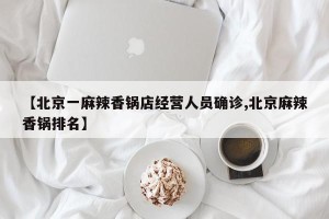 【北京一麻辣香锅店经营人员确诊,北京麻辣香锅排名】