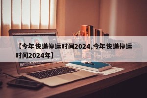 【今年快递停运时间2024,今年快递停运时间2024年】