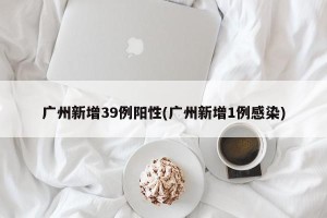 广州新增39例阳性(广州新增1例感染)