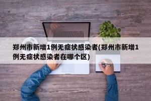 郑州市新增1例无症状感染者(郑州市新增1例无症状感染者在哪个区)