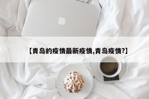 【青岛的疫情最新疫情,青岛疫情?】