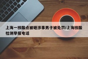 上海一核酸点被砸涉事男子被处罚/上海核酸检测举报电话