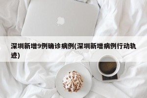 深圳新增9例确诊病例(深圳新增病例行动轨迹)