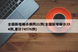 全国新增确诊病例21例(全国新增确诊394例,累计74576例)