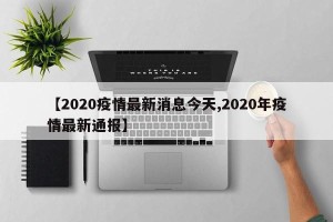 【2020疫情最新消息今天,2020年疫情最新通报】