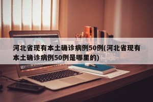河北省现有本土确诊病例50例(河北省现有本土确诊病例50例是哪里的)