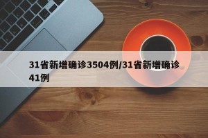 31省新增确诊3504例/31省新增确诊41例