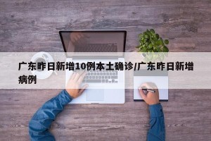 广东昨日新增10例本土确诊/广东昨日新增病例