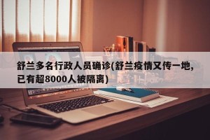 舒兰多名行政人员确诊(舒兰疫情又传一地,已有超8000人被隔离)