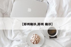 【郑州确诊,郑州 确诊】
