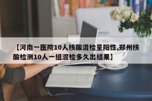 【河南一医院10人核酸混检呈阳性,郑州核酸检测10人一组混检多久出结果】