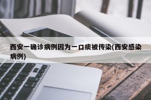 西安一确诊病例因为一口痰被传染(西安感染病例)