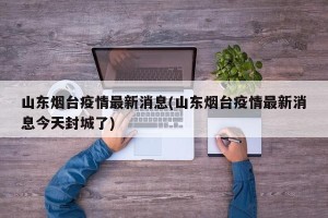 山东烟台疫情最新消息(山东烟台疫情最新消息今天封城了)