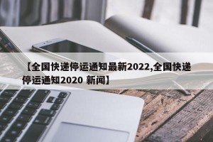 【全国快递停运通知最新2022,全国快递停运通知2020 新闻】