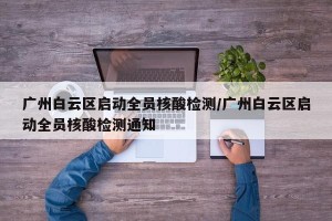 广州白云区启动全员核酸检测/广州白云区启动全员核酸检测通知
