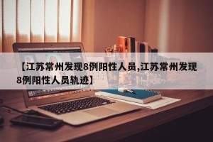 【江苏常州发现8例阳性人员,江苏常州发现8例阳性人员轨迹】