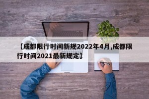 【成都限行时间新规2022年4月,成都限行时间2021最新规定】
