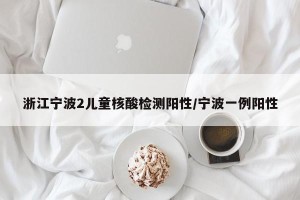浙江宁波2儿童核酸检测阳性/宁波一例阳性
