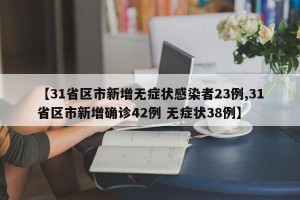 【31省区市新增无症状感染者23例,31省区市新增确诊42例 无症状38例】