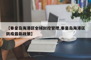 【秦皇岛海港区全域封控管理,秦皇岛海港区防疫最新政策】