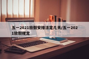 五一2021放假安排法定几天/五一2021放假规定