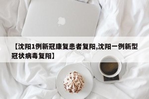 【沈阳1例新冠康复患者复阳,沈阳一例新型冠状病毒复阳】