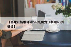 【黑龙江新增确诊56例,黑龙江新增63例确诊】